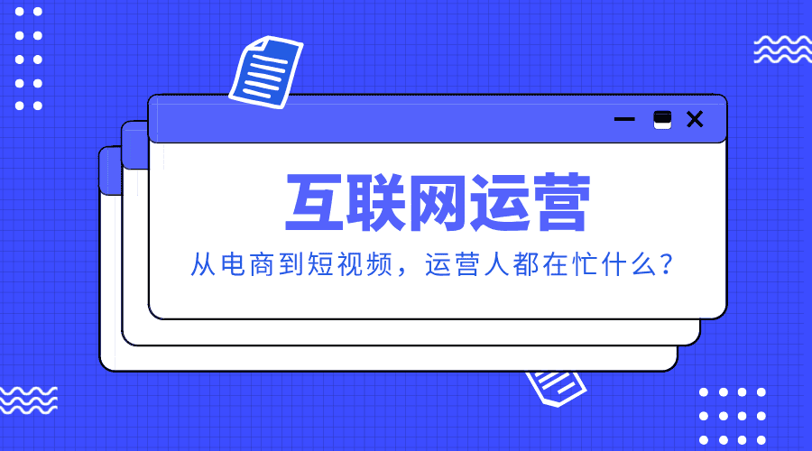 互联网运营：从电商到短视频，运营人都在忙什么？