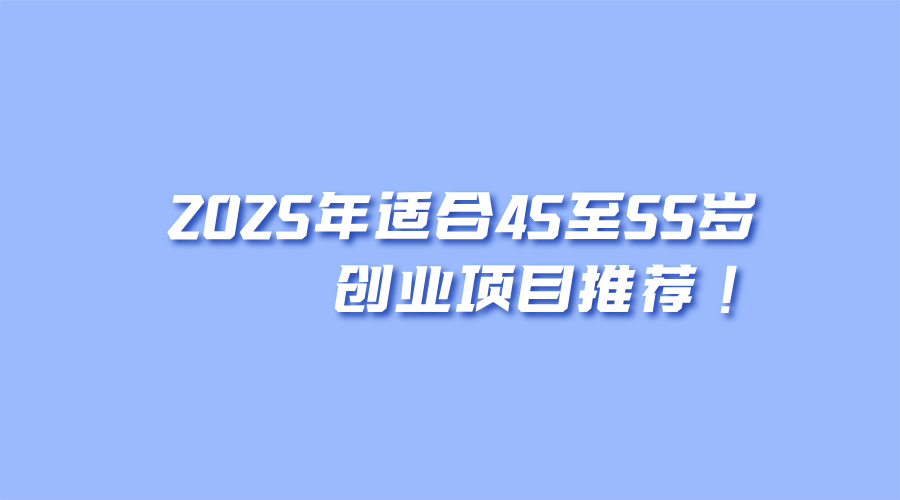 2025年适合45至55岁创业项目推荐！