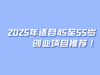 2025年适合45至55岁创业项目推荐！
