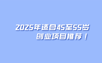 2025年适合45至55岁创业项目推荐！