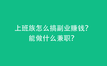 上班族怎么搞副业赚钱？能做什么兼职？