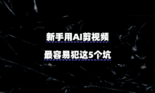 新手用AI剪视频，最容易犯这5个坑！一套教程绕开了全程踩雷……
