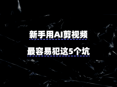 新手用AI剪视频,最容易犯这5个坑!一套教程绕开了全程踩雷……