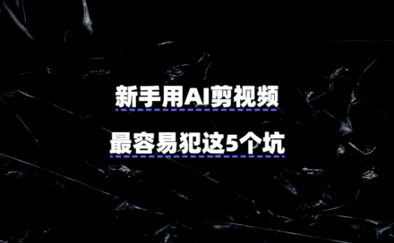 新手用AI剪视频，最容易犯这5个坑！一套教程绕开了全程踩雷……