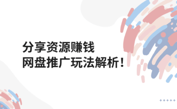 分享资源也能赚钱?APP推广网盘CPS/CPA/CPC项目拆解玩法!